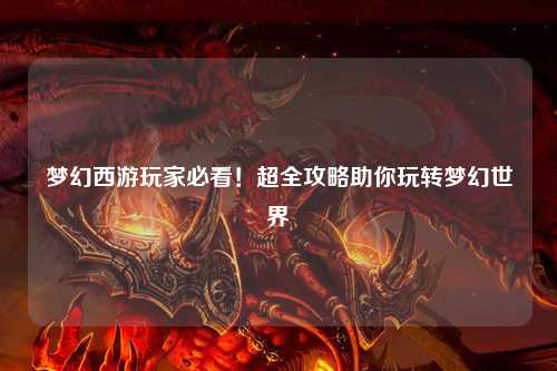 夢(mèng)幻西游玩家必看！超全攻略助你玩轉(zhuǎn)夢(mèng)幻世界