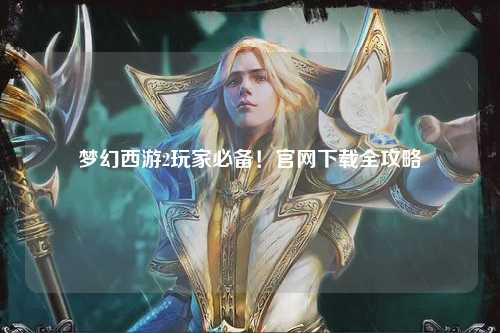 夢(mèng)幻西游2玩家必備！官網(wǎng)下載全攻略