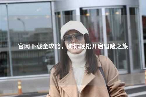 官網(wǎng)下載全攻略，助你輕松開(kāi)啟冒險(xiǎn)之旅