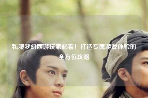 私服夢幻西游玩家必看！打造專屬游戲體驗的全方位攻略
