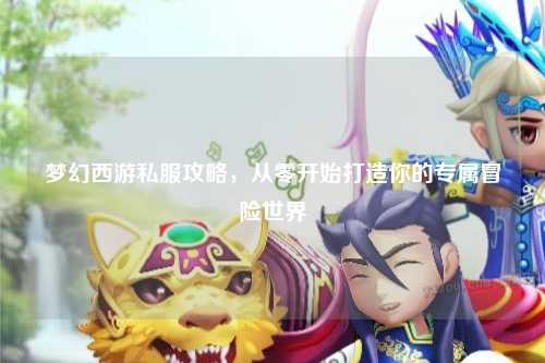 夢(mèng)幻西游私服攻略，從零開始打造你的專屬冒險(xiǎn)世界