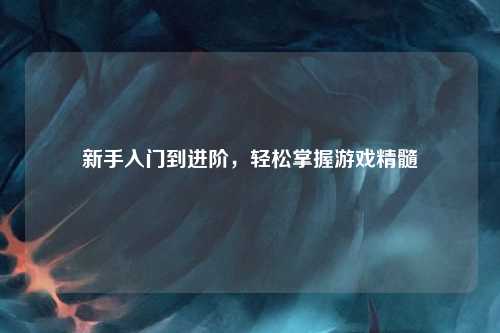 新手入門到進(jìn)階，輕松掌握游戲精髓