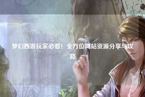 夢幻西游玩家必看！全方位網(wǎng)站資源分享與攻略