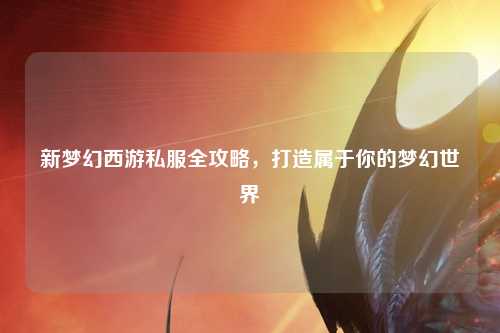 新夢幻西游私服全攻略，打造屬于你的夢幻世界