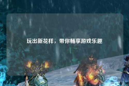 玩出新花樣，帶你暢享游戲樂趣