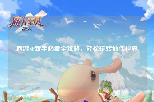 西游SF新手必看全攻略，輕松玩轉仙俠世界
