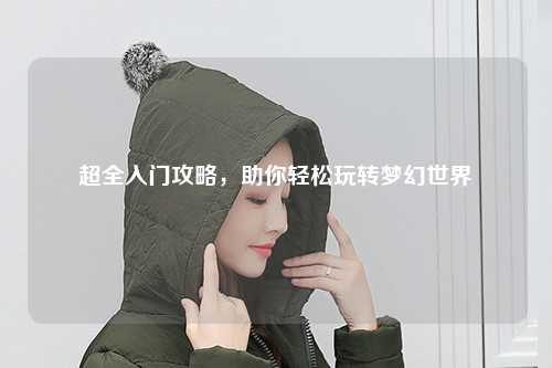 超全入門攻略，助你輕松玩轉(zhuǎn)夢幻世界