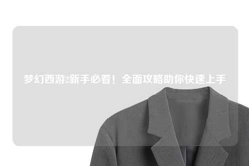 夢幻西游2新手必看！全面攻略助你快速上手