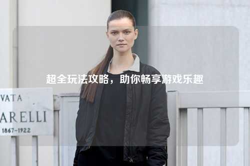超全玩法攻略，助你暢享游戲樂趣