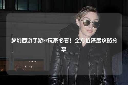 夢幻西游手游SF玩家必看！全方位深度攻略分享