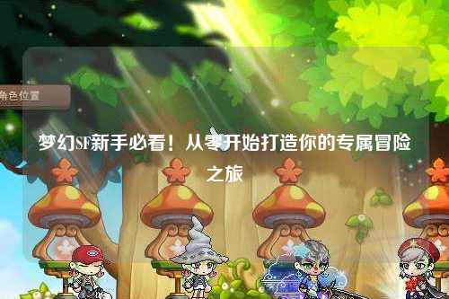 夢(mèng)幻SF新手必看！從零開(kāi)始打造你的專屬冒險(xiǎn)之旅