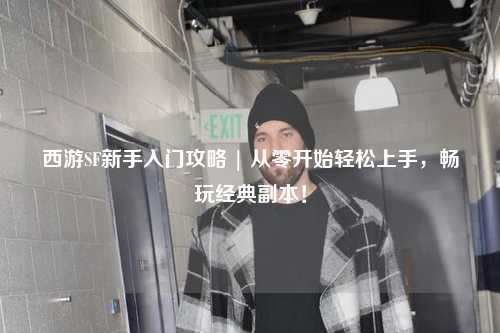 西游SF新手入門攻略 | 從零開始輕松上手，暢玩經(jīng)典副本！