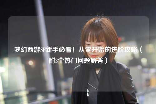 夢(mèng)幻西游SF新手必看！從零開(kāi)始的進(jìn)階攻略（附3個(gè)熱門(mén)問(wèn)題解答）