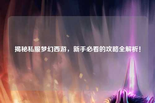 揭秘私服夢幻西游，新手必看的攻略全解析！