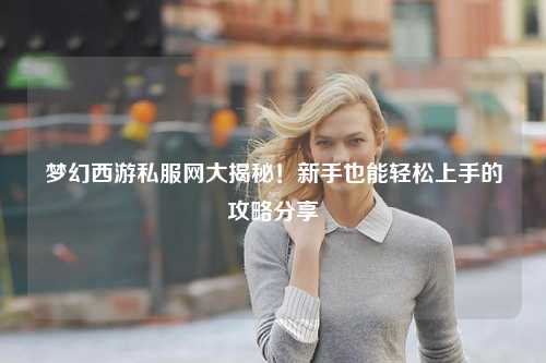 夢幻西游私服網(wǎng)大揭秘！新手也能輕松上手的攻略分享?